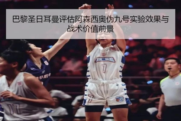巴黎圣日耳曼评估阿森西奥伪九号实验效果与战术价值前景